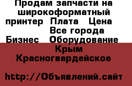 Продам запчасти на широкоформатный принтер. Плата › Цена ­ 27 000 - Все города Бизнес » Оборудование   . Крым,Красногвардейское